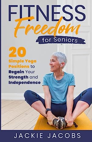 Fitness Freedom for Seniors 20 Simple Yoga Positions to Regain Your Strength and Independence