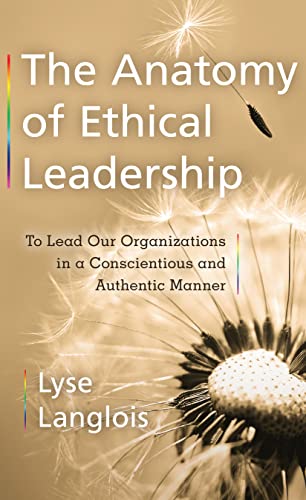 The Anatomy of Ethical Leadership To Lead Our Organizations in a Conscientious and Authentic Manner
